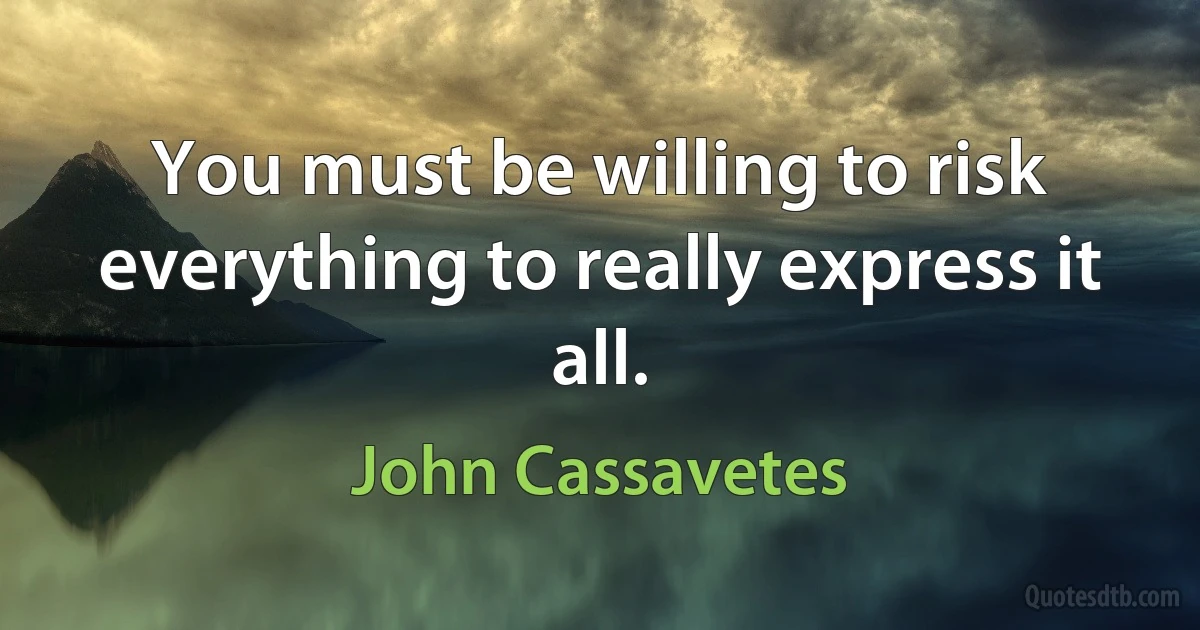 You must be willing to risk everything to really express it all. (John Cassavetes)