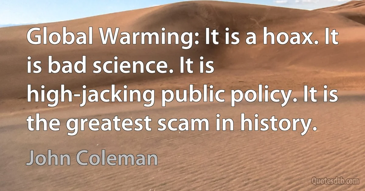 Global Warming: It is a hoax. It is bad science. It is high-jacking public policy. It is the greatest scam in history. (John Coleman)