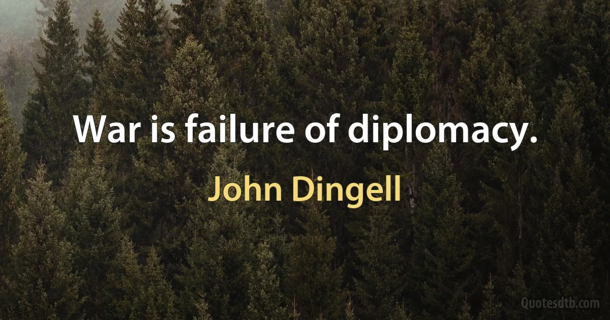 War is failure of diplomacy. (John Dingell)