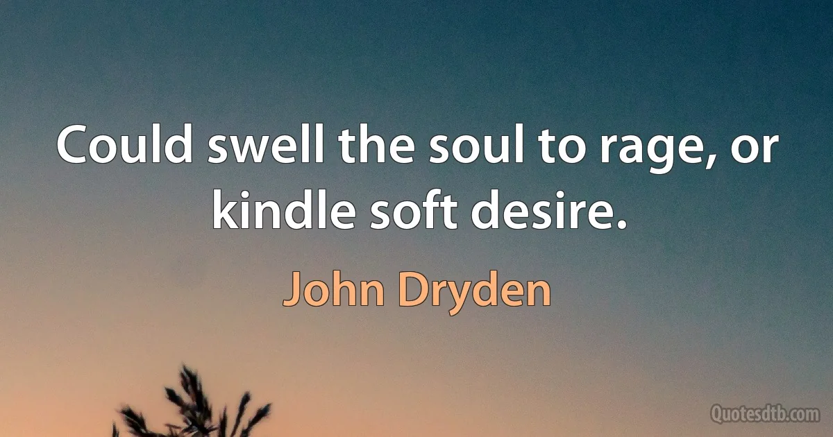 Could swell the soul to rage, or kindle soft desire. (John Dryden)