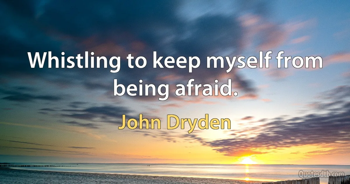 Whistling to keep myself from being afraid. (John Dryden)