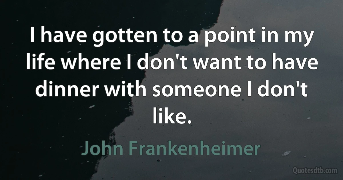 I have gotten to a point in my life where I don't want to have dinner with someone I don't like. (John Frankenheimer)