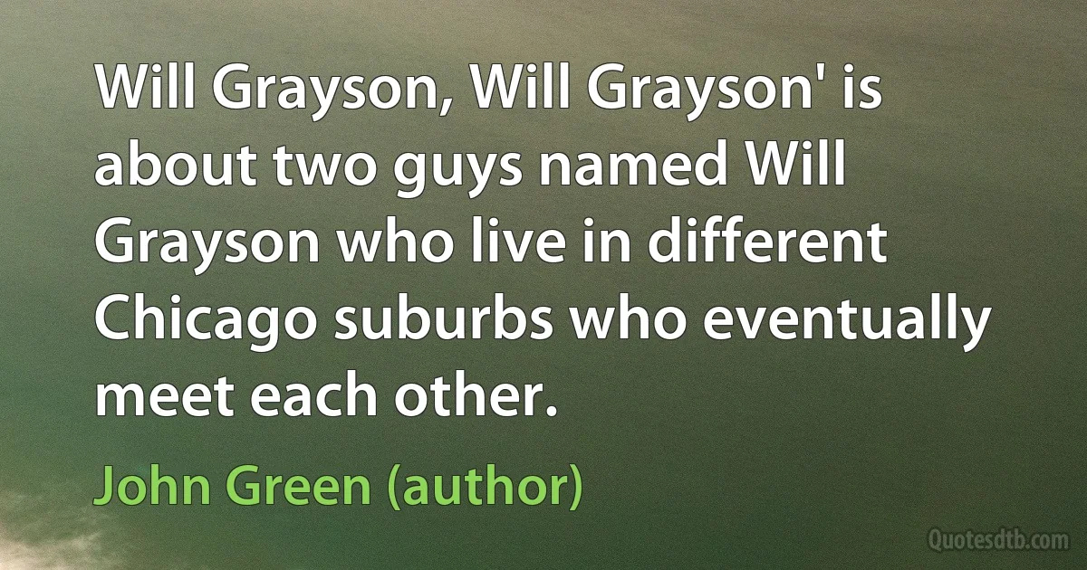 Will Grayson, Will Grayson' is about two guys named Will Grayson who live in different Chicago suburbs who eventually meet each other. (John Green (author))