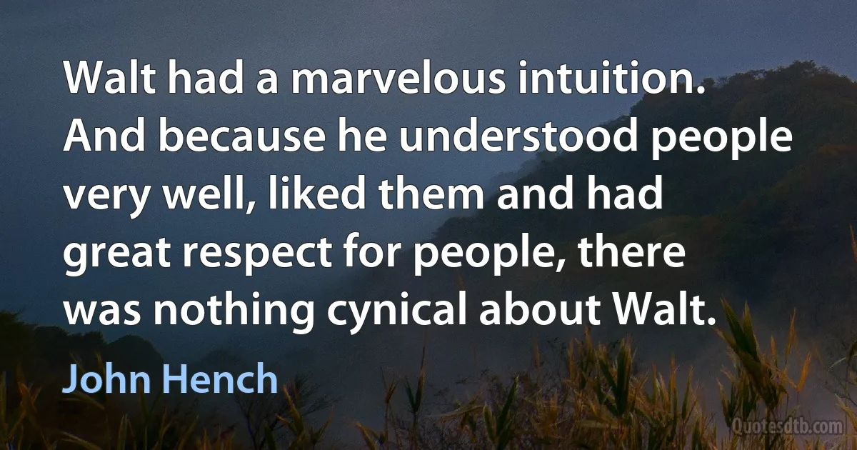 Walt had a marvelous intuition. And because he understood people very well, liked them and had great respect for people, there was nothing cynical about Walt. (John Hench)