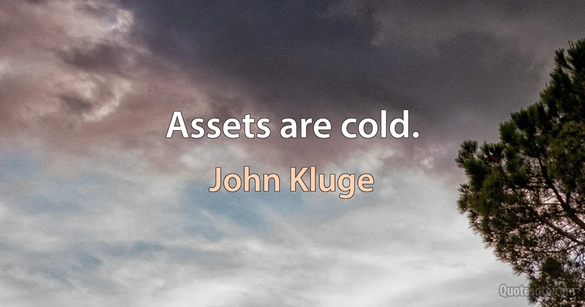 Assets are cold. (John Kluge)