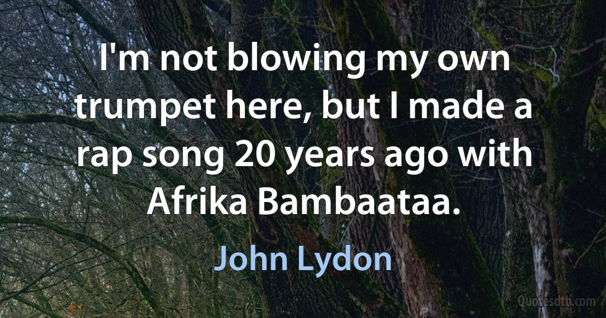 I'm not blowing my own trumpet here, but I made a rap song 20 years ago with Afrika Bambaataa. (John Lydon)