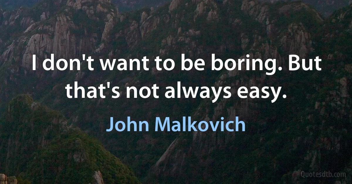 I don't want to be boring. But that's not always easy. (John Malkovich)