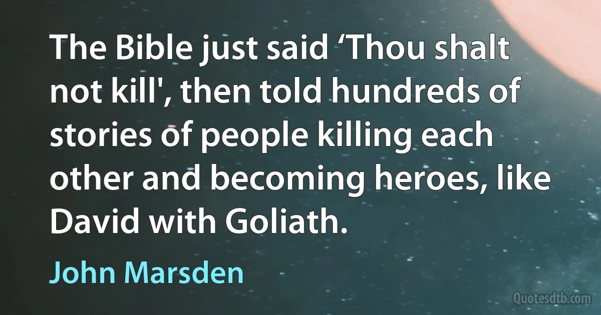 The Bible just said ‘Thou shalt not kill', then told hundreds of stories of people killing each other and becoming heroes, like David with Goliath. (John Marsden)