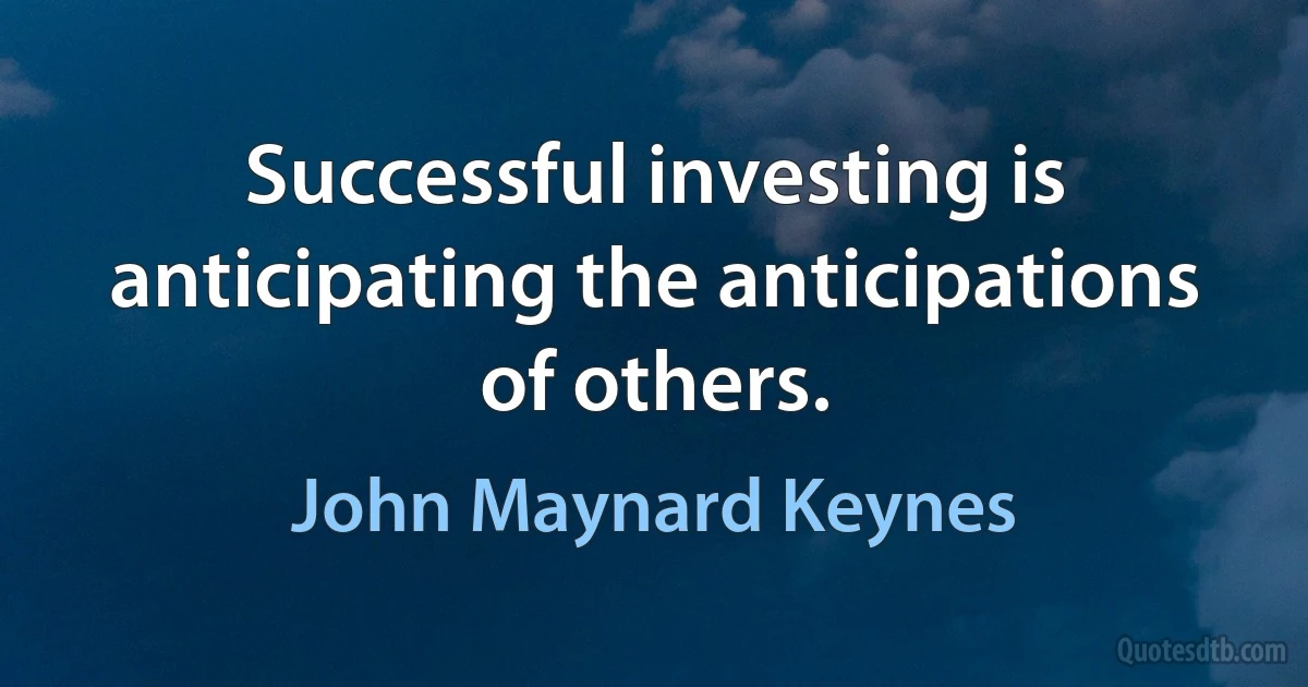 Successful investing is anticipating the anticipations of others. (John Maynard Keynes)