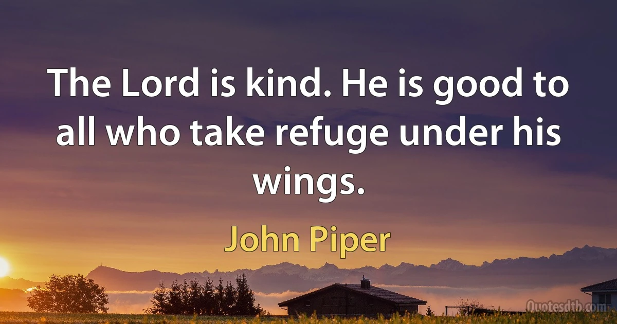 The Lord is kind. He is good to all who take refuge under his wings. (John Piper)