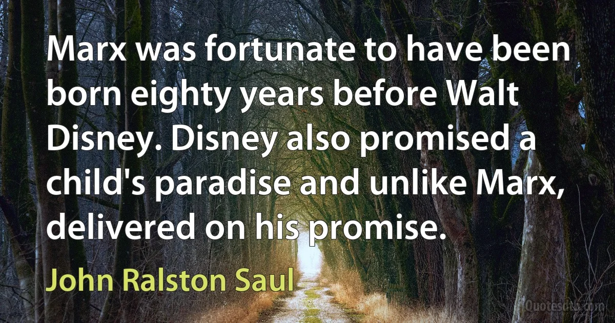 Marx was fortunate to have been born eighty years before Walt Disney. Disney also promised a child's paradise and unlike Marx, delivered on his promise. (John Ralston Saul)