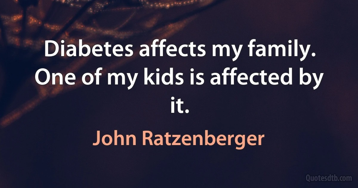 Diabetes affects my family. One of my kids is affected by it. (John Ratzenberger)