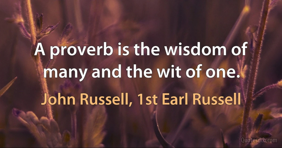 A proverb is the wisdom of many and the wit of one. (John Russell, 1st Earl Russell)