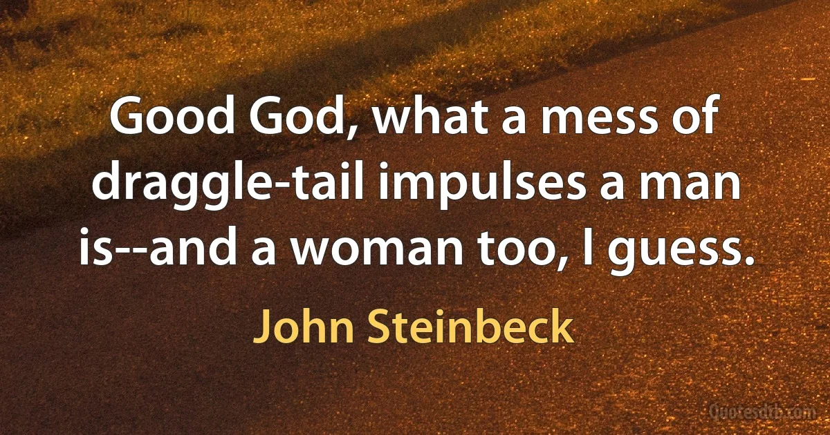 Good God, what a mess of draggle-tail impulses a man is--and a woman too, I guess. (John Steinbeck)