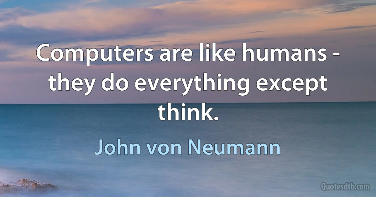 Computers are like humans - they do everything except think. (John von Neumann)