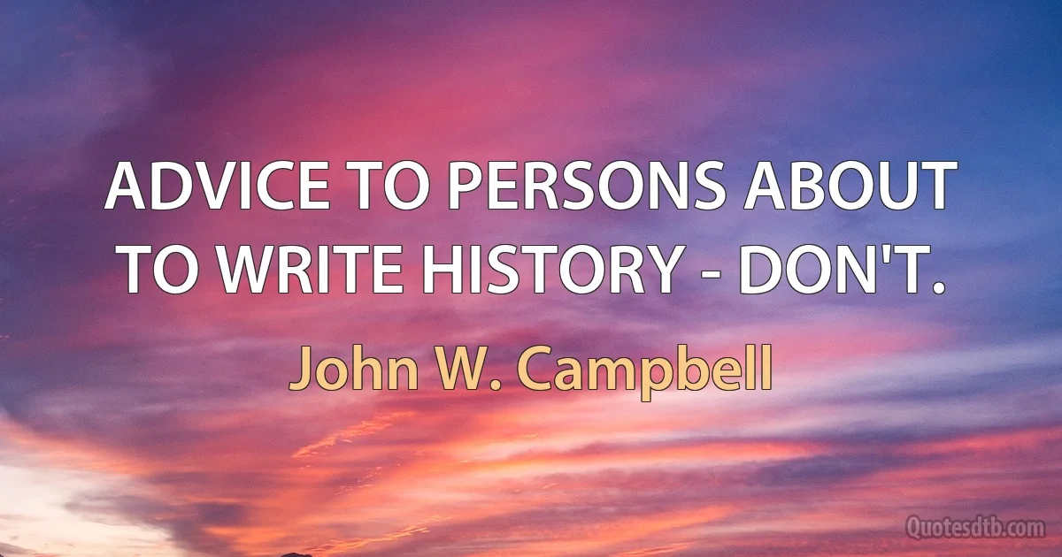 ADVICE TO PERSONS ABOUT TO WRITE HISTORY - DON'T. (John W. Campbell)