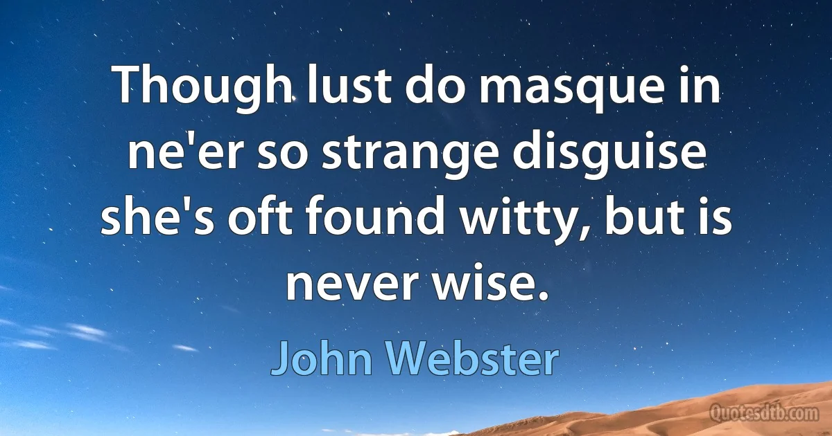 Though lust do masque in ne'er so strange disguise she's oft found witty, but is never wise. (John Webster)