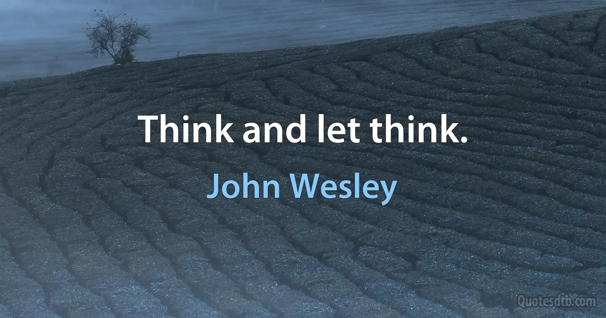 Think and let think. (John Wesley)