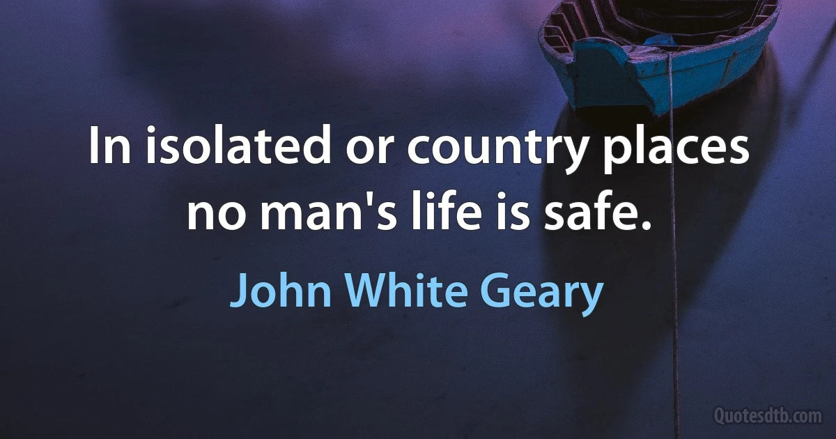 In isolated or country places no man's life is safe. (John White Geary)