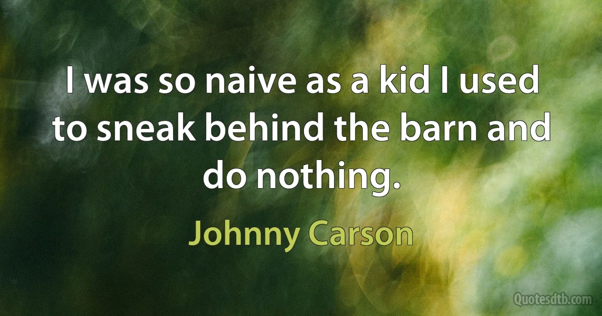 I was so naive as a kid I used to sneak behind the barn and do nothing. (Johnny Carson)