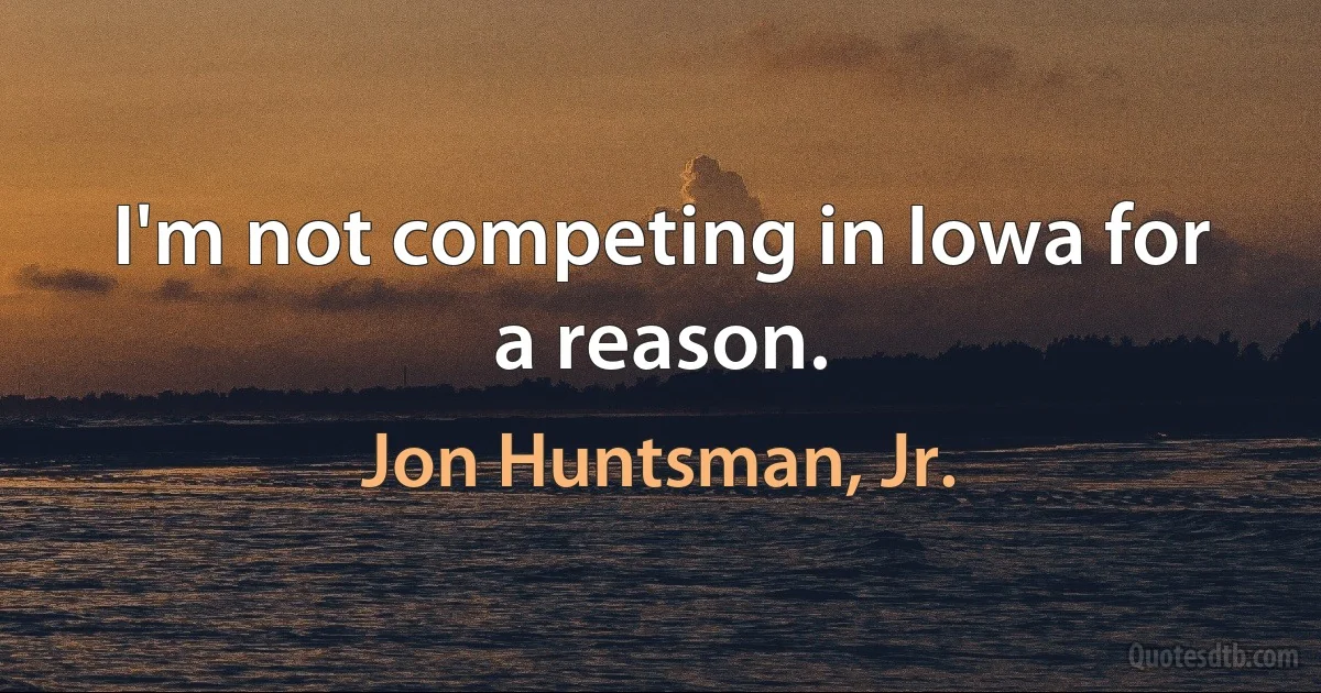 I'm not competing in Iowa for a reason. (Jon Huntsman, Jr.)