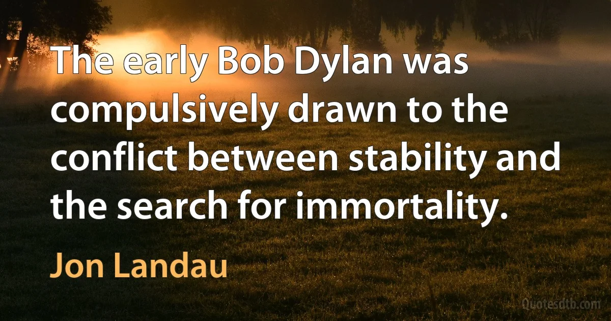 The early Bob Dylan was compulsively drawn to the conflict between stability and the search for immortality. (Jon Landau)