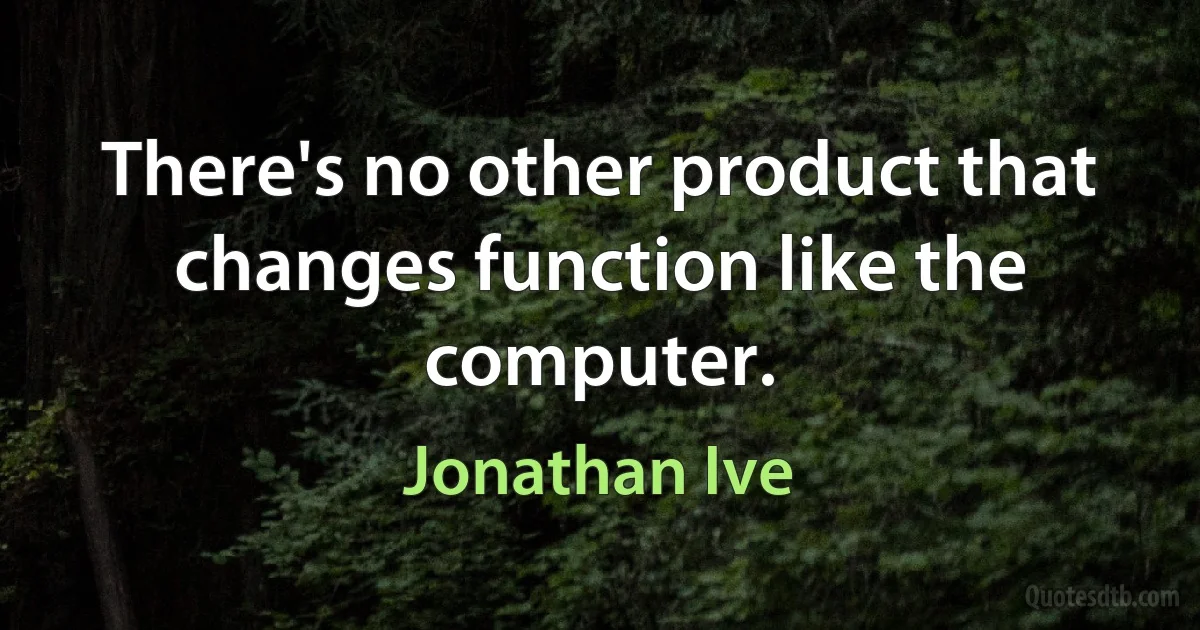 There's no other product that changes function like the computer. (Jonathan Ive)