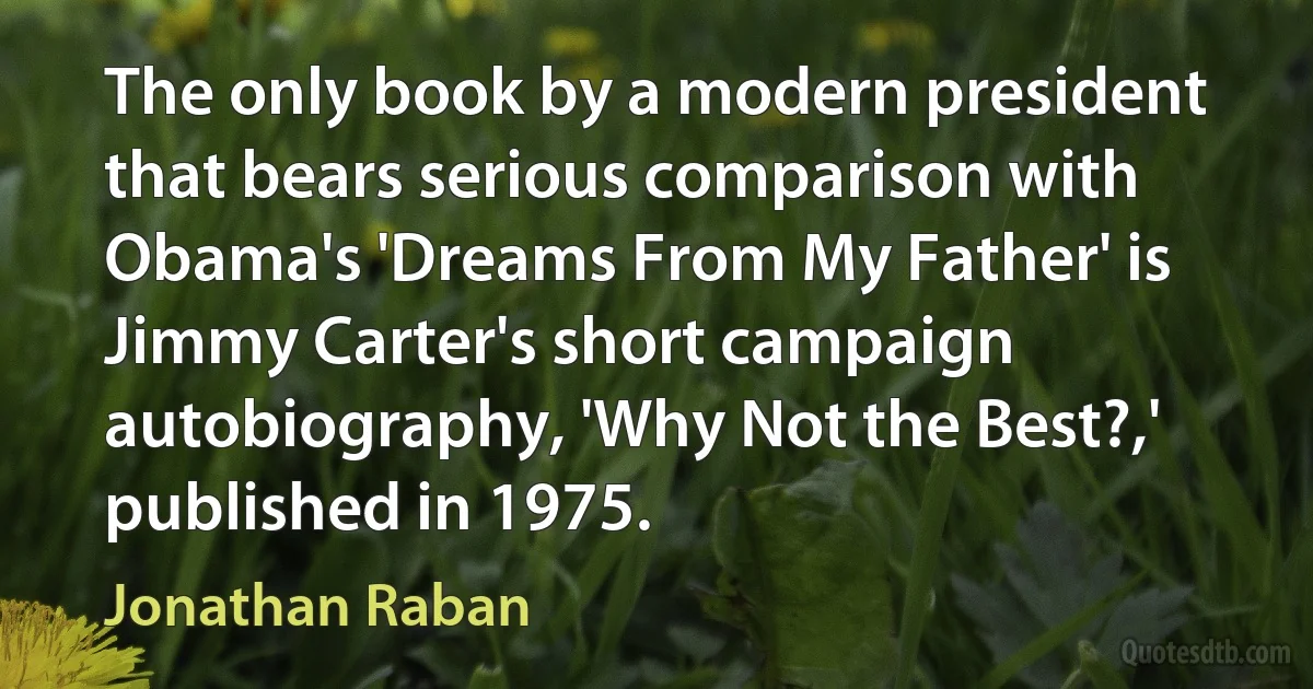 The only book by a modern president that bears serious comparison with Obama's 'Dreams From My Father' is Jimmy Carter's short campaign autobiography, 'Why Not the Best?,' published in 1975. (Jonathan Raban)