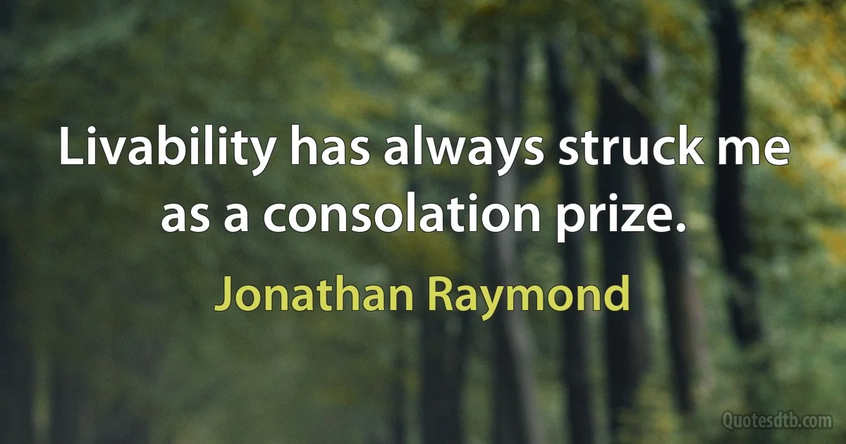 Livability has always struck me as a consolation prize. (Jonathan Raymond)