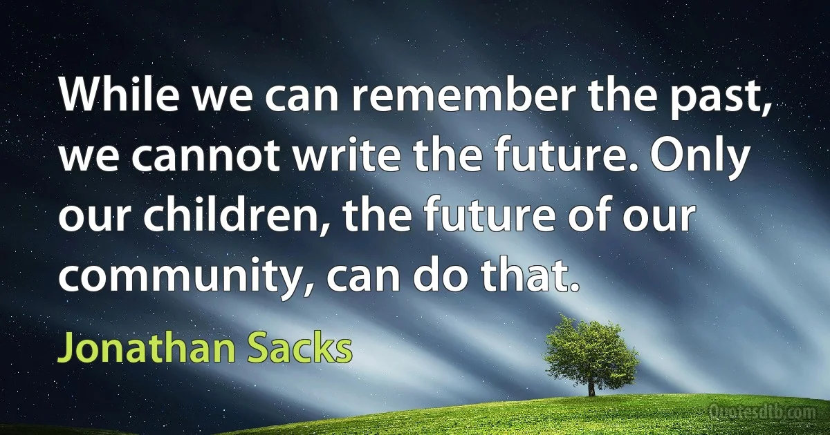 While we can remember the past, we cannot write the future. Only our children, the future of our community, can do that. (Jonathan Sacks)