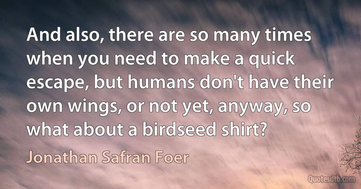 And also, there are so many times when you need to make a quick escape, but humans don't have their own wings, or not yet, anyway, so what about a birdseed shirt? (Jonathan Safran Foer)