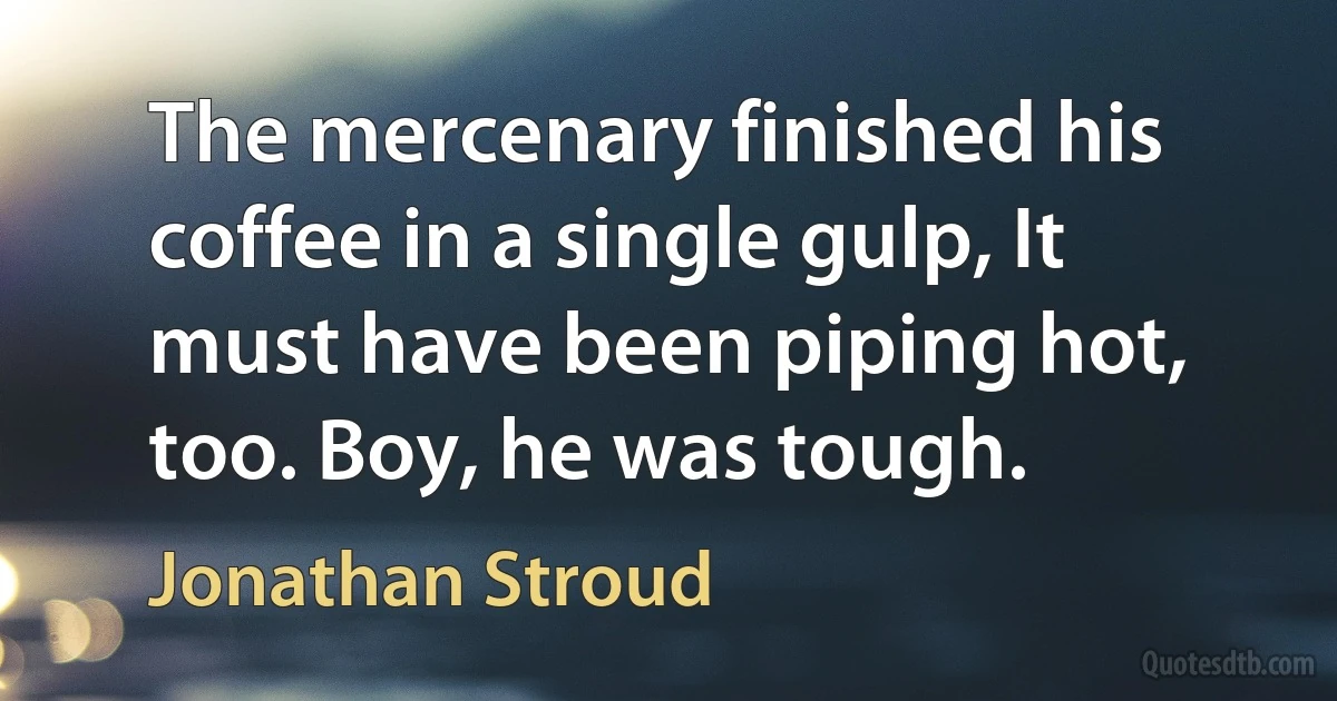 The mercenary finished his coffee in a single gulp, It must have been piping hot, too. Boy, he was tough. (Jonathan Stroud)