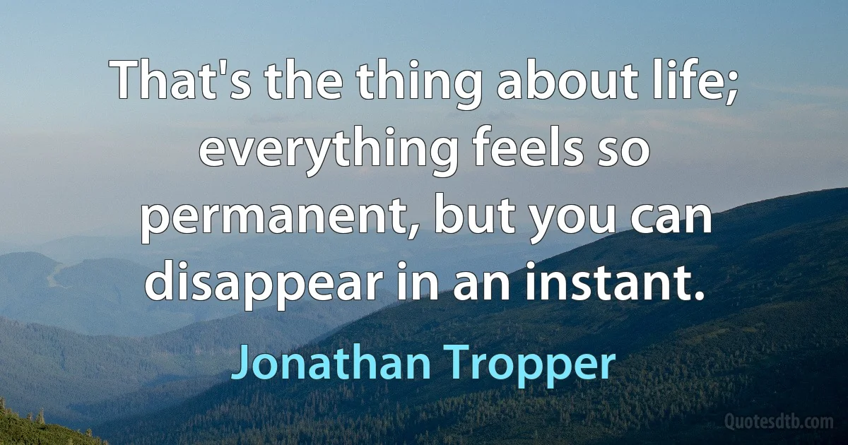 That's the thing about life; everything feels so permanent, but you can disappear in an instant. (Jonathan Tropper)