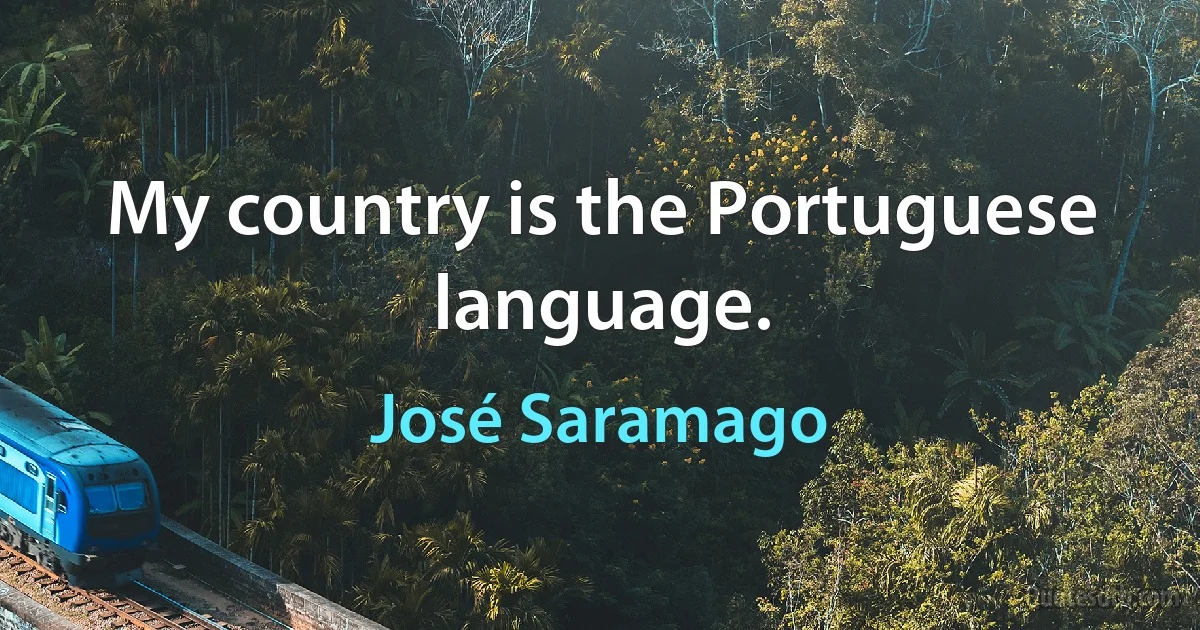 My country is the Portuguese language. (José Saramago)