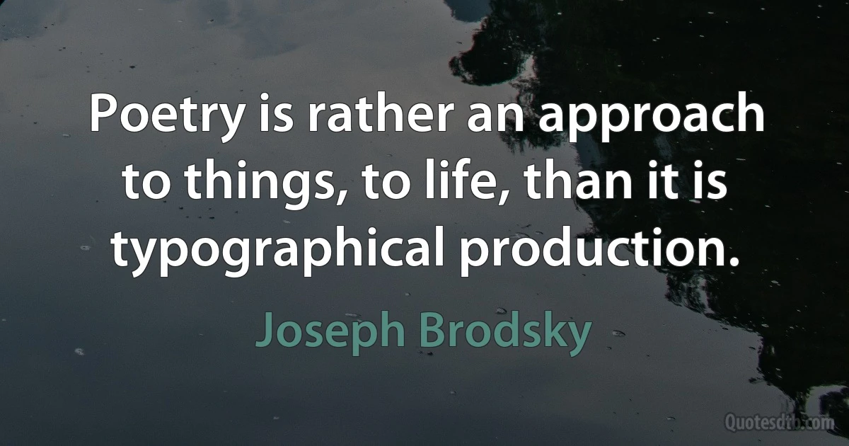 Poetry is rather an approach to things, to life, than it is typographical production. (Joseph Brodsky)