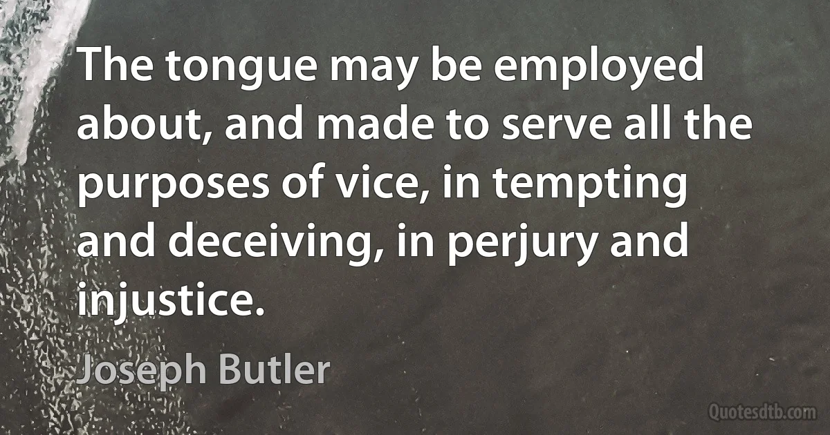 The tongue may be employed about, and made to serve all the purposes of vice, in tempting and deceiving, in perjury and injustice. (Joseph Butler)