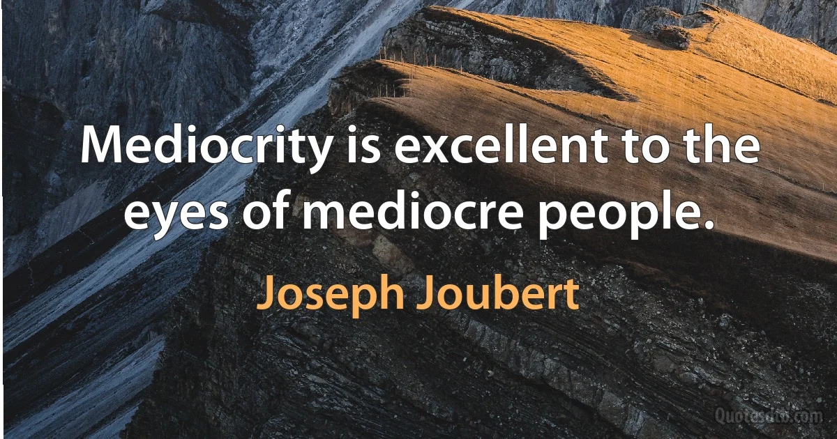 Mediocrity is excellent to the eyes of mediocre people. (Joseph Joubert)