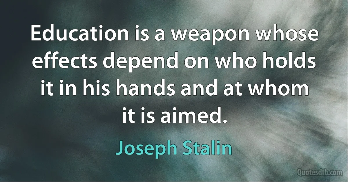 Education is a weapon whose effects depend on who holds it in his hands and at whom it is aimed. (Joseph Stalin)