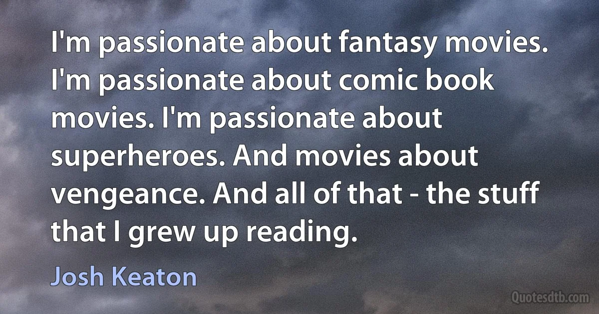 I'm passionate about fantasy movies. I'm passionate about comic book movies. I'm passionate about superheroes. And movies about vengeance. And all of that - the stuff that I grew up reading. (Josh Keaton)