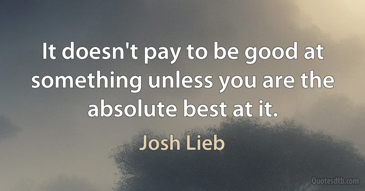 It doesn't pay to be good at something unless you are the absolute best at it. (Josh Lieb)