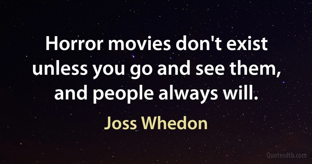 Horror movies don't exist unless you go and see them, and people always will. (Joss Whedon)