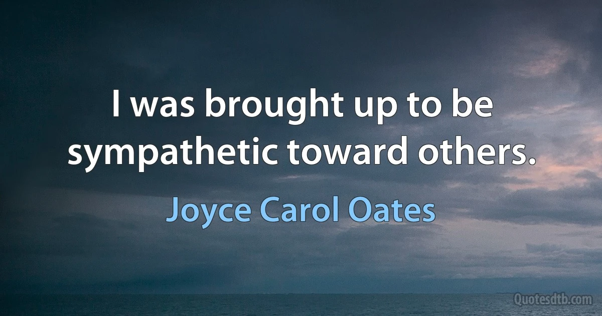 I was brought up to be sympathetic toward others. (Joyce Carol Oates)