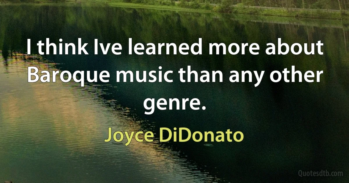 I think Ive learned more about Baroque music than any other genre. (Joyce DiDonato)