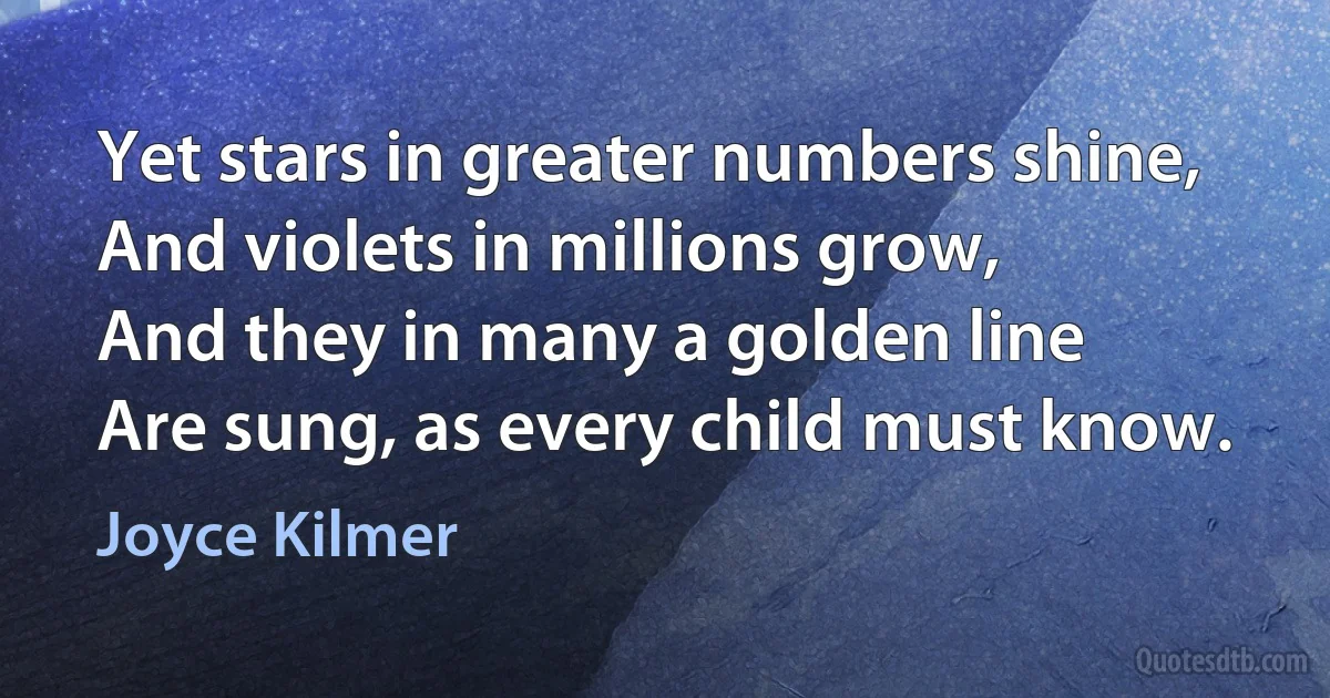 Yet stars in greater numbers shine,
And violets in millions grow,
And they in many a golden line
Are sung, as every child must know. (Joyce Kilmer)