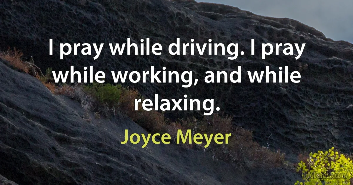 I pray while driving. I pray while working, and while relaxing. (Joyce Meyer)