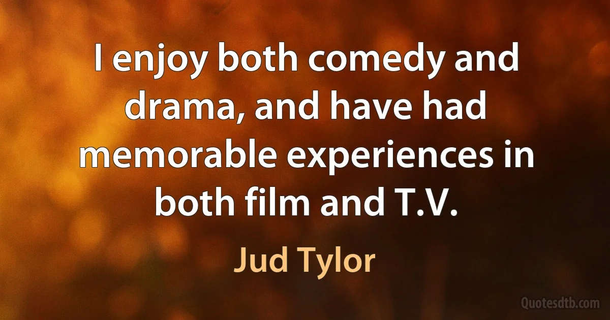 I enjoy both comedy and drama, and have had memorable experiences in both film and T.V. (Jud Tylor)