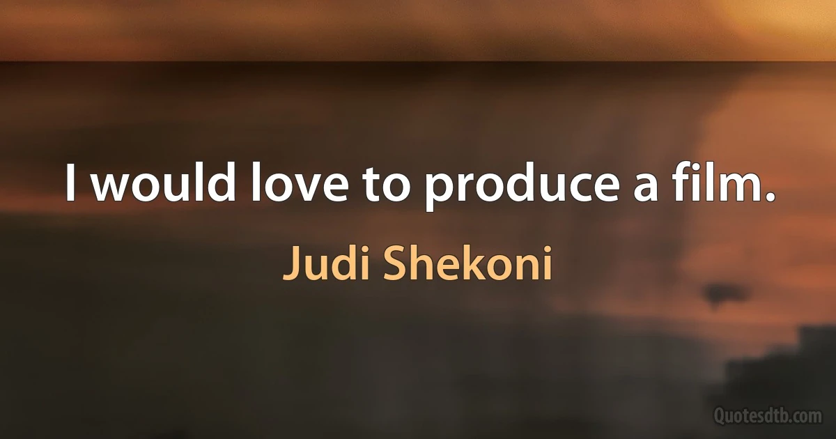 I would love to produce a film. (Judi Shekoni)