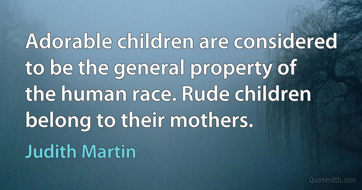 Adorable children are considered to be the general property of the human race. Rude children belong to their mothers. (Judith Martin)