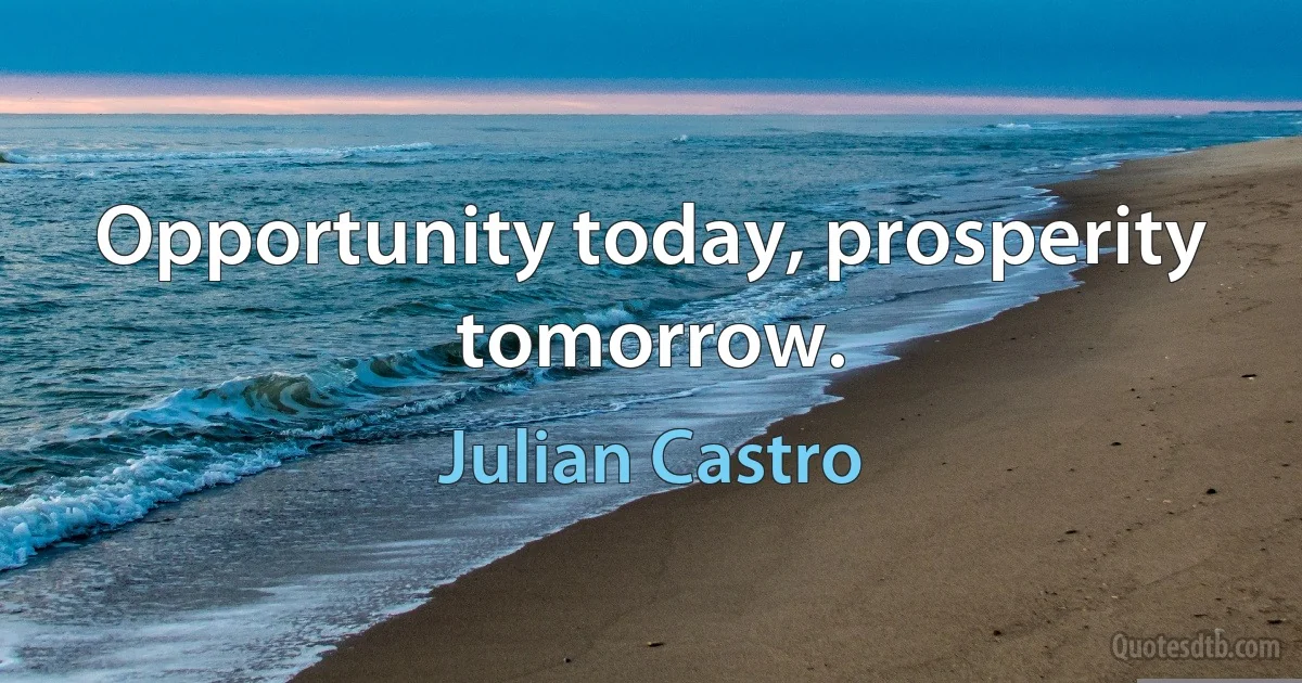 Opportunity today, prosperity tomorrow. (Julian Castro)