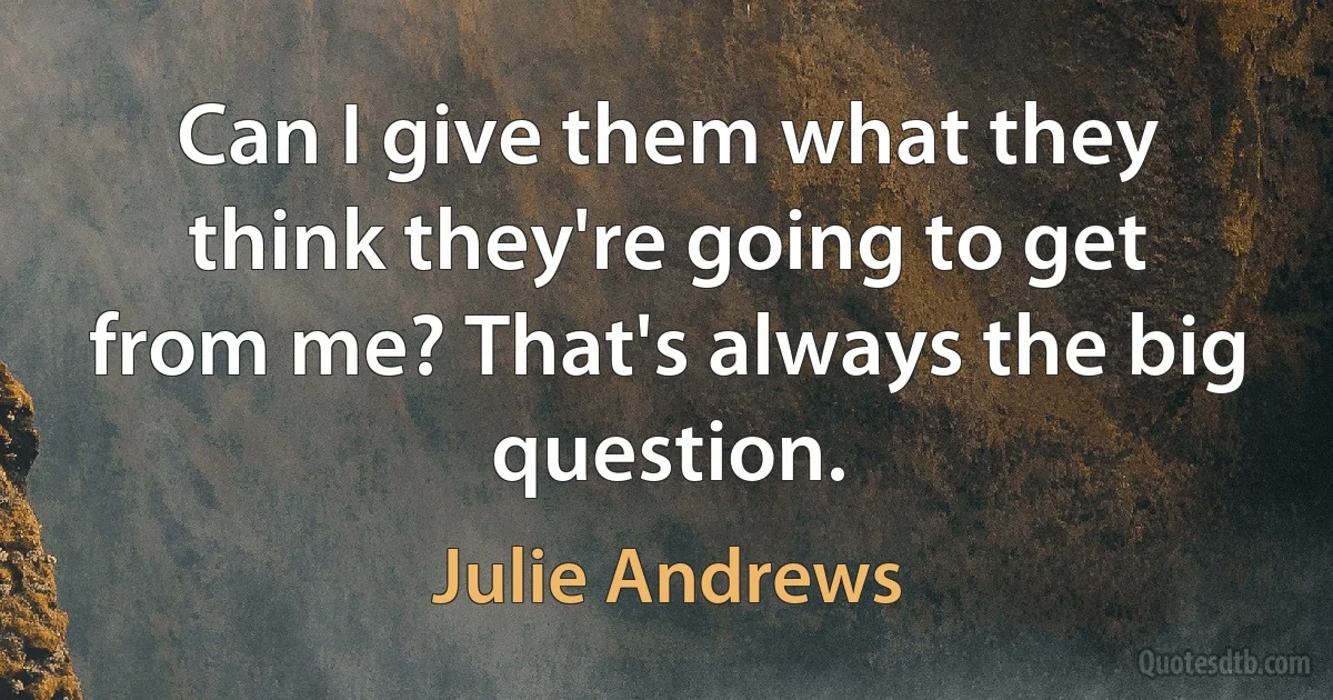 Can I give them what they think they're going to get from me? That's always the big question. (Julie Andrews)